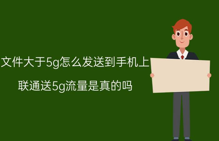 文件大于5g怎么发送到手机上 联通送5g流量是真的吗？